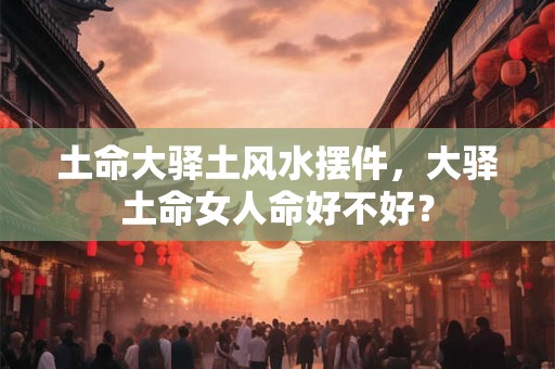 土命大驿土风水摆件，大驿土命女人命好不好？