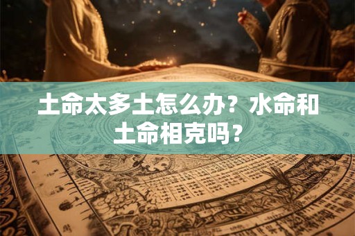 土命太多土怎么办？水命和土命相克吗？