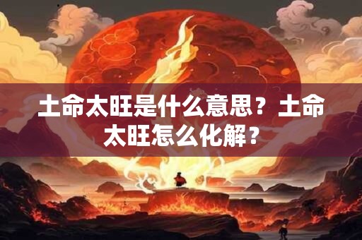 土命太旺是什么意思？土命太旺怎么化解？