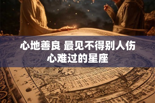 心地善良 最见不得别人伤心难过的星座
