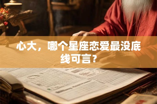 心大，哪个星座恋爱最没底线可言？