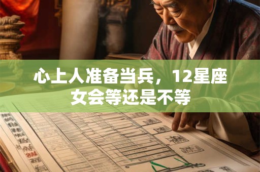 心上人准备当兵，12星座女会等还是不等