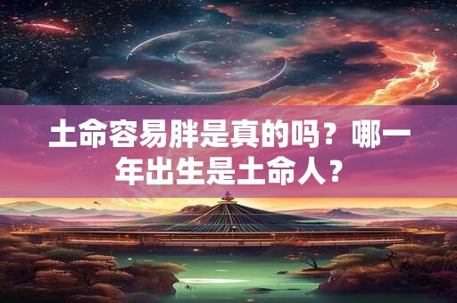 土命容易胖是真的吗？哪一年出生是土命人？