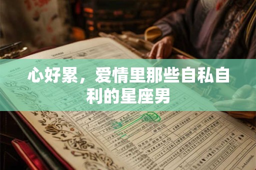 心好累，爱情里那些自私自利的星座男