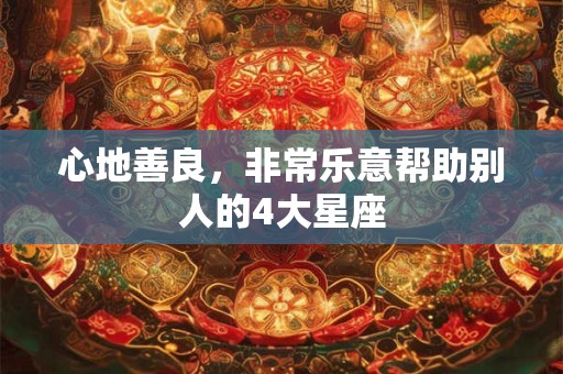 心地善良，非常乐意帮助别人的4大星座