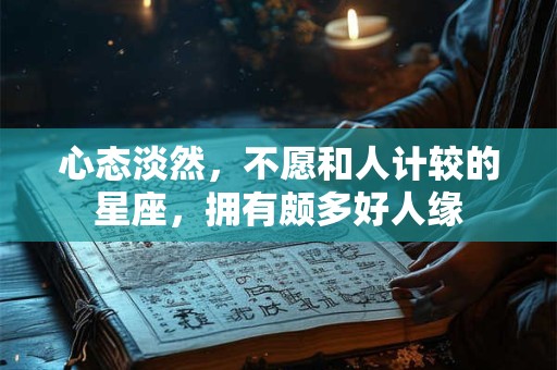 心态淡然，不愿和人计较的星座，拥有颇多好人缘