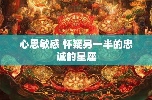 心思敏感 怀疑另一半的忠诚的星座