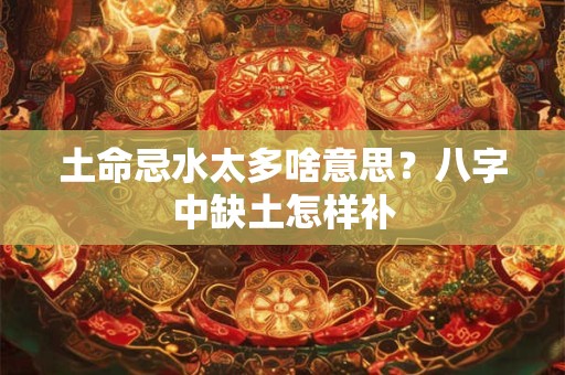 土命忌水太多啥意思？八字中缺土怎样补
