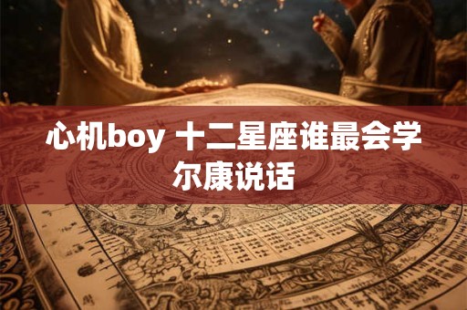心机boy 十二星座谁最会学尔康说话