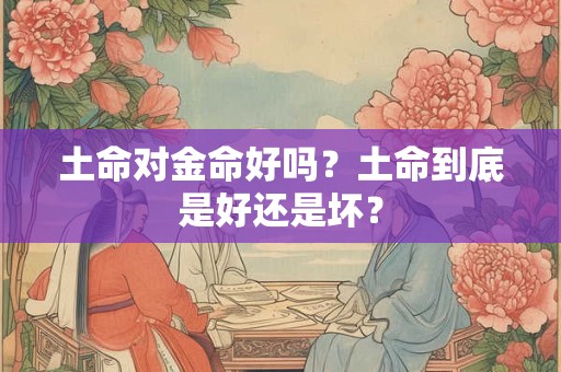 土命对金命好吗？土命到底是好还是坏？