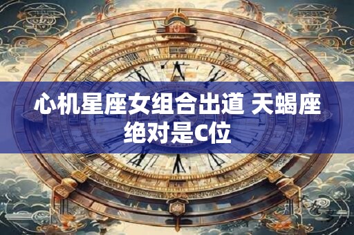 心机星座女组合出道 天蝎座绝对是C位