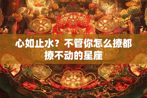 详细阅读:心如止水?不管你怎么撩都撩不动的星座 心如止水?不管你怎么撩都撩不动的星座