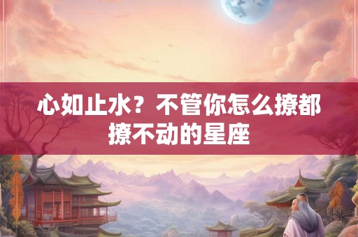 心如止水？不管你怎么撩都撩不动的星座