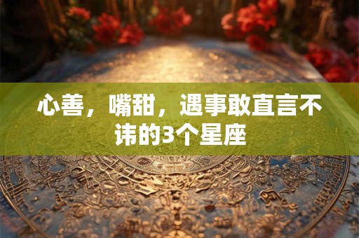 心善，嘴甜，遇事敢直言不讳的3个星座