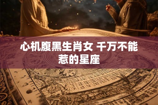 心机腹黑生肖女 千万不能惹的星座
