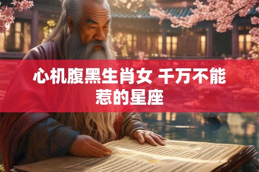 心机腹黑生肖女 千万不能惹的星座