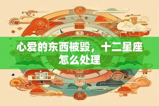 心爱的东西被毁，十二星座怎么处理