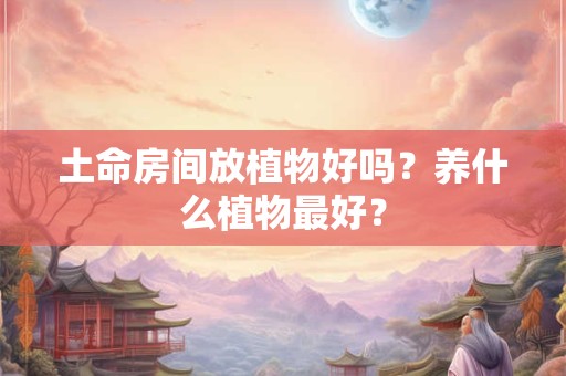 土命房间放植物好吗？养什么植物最好？