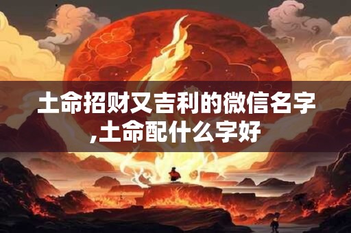 土命招财又吉利的微信名字,土命配什么字好