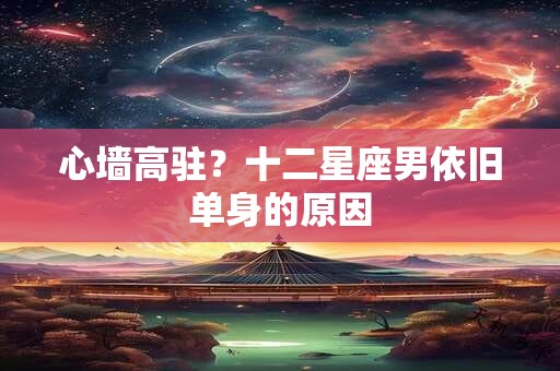 心墙高驻？十二星座男依旧单身的原因