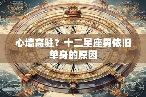 心墙高驻？十二星座男依旧单身的原因