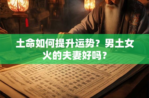 土命如何提升运势？男土女火的夫妻好吗？