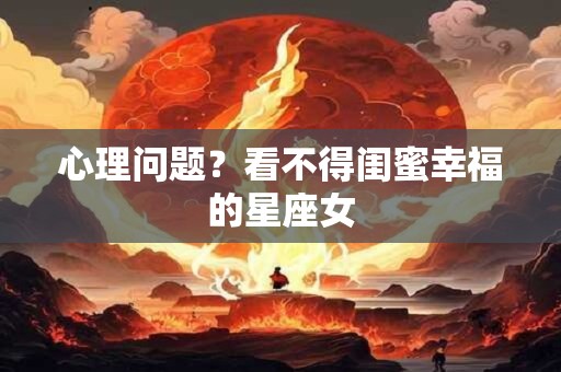 心理问题？看不得闺蜜幸福的星座女