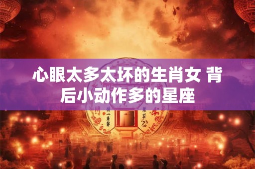 心眼太多太坏的生肖女 背后小动作多的星座