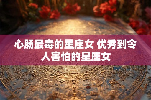 心肠最毒的星座女 优秀到令人害怕的星座女
