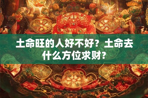 土命旺的人好不好？土命去什么方位求财？