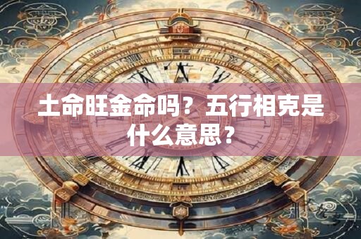 土命旺金命吗？五行相克是什么意思？