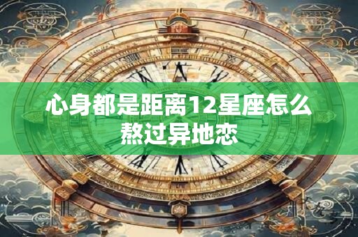 心身都是距离12星座怎么熬过异地恋