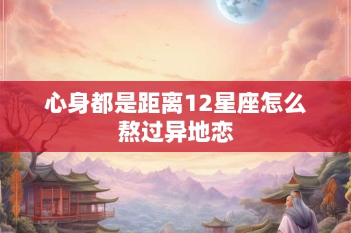 心身都是距离12星座怎么熬过异地恋