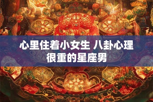 心里住着小女生 八卦心理很重的星座男