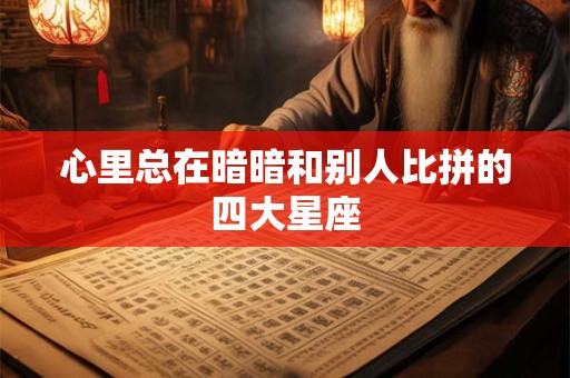心里总在暗暗和别人比拼的四大星座