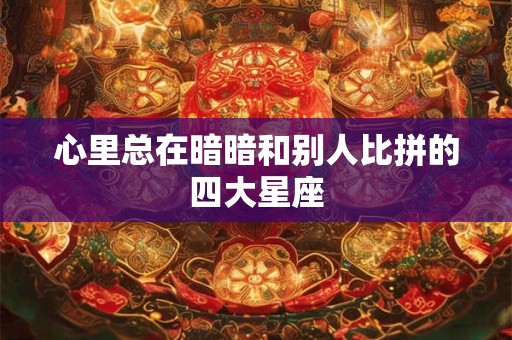 心里总在暗暗和别人比拼的四大星座