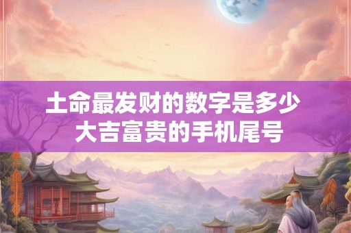 土命最发财的数字是多少  大吉富贵的手机尾号