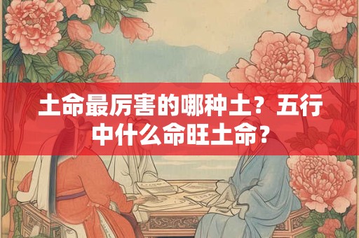 土命最厉害的哪种土？五行中什么命旺土命？