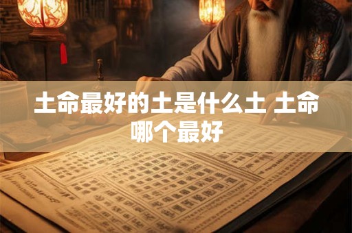 土命最好的土是什么土 土命哪个最好