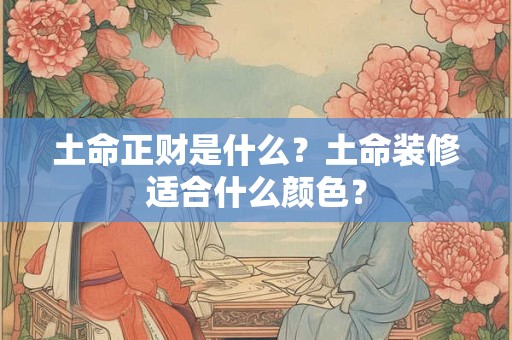 土命正财是什么？土命装修适合什么颜色？