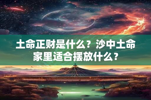 土命正财是什么？沙中土命家里适合摆放什么？