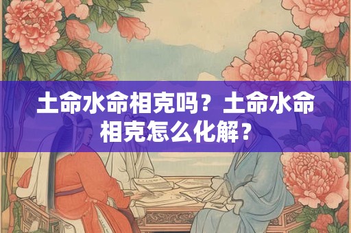 土命水命相克吗？土命水命相克怎么化解？