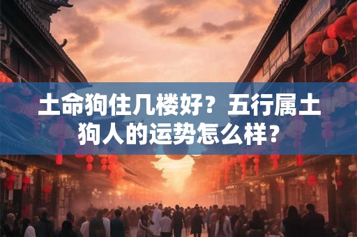 土命狗住几楼好？五行属土狗人的运势怎么样？