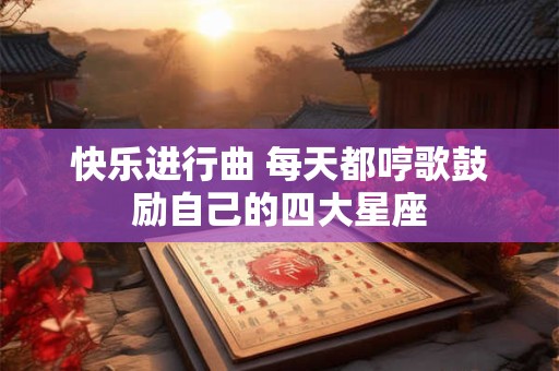 快乐进行曲 每天都哼歌鼓励自己的四大星座