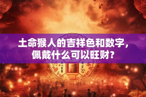 土命猴人的吉祥色和数字，佩戴什么可以旺财？