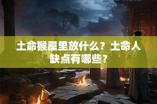 土命猴屋里放什么？土命人缺点有哪些？