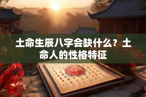 土命生辰八字会缺什么？土命人的性格特征