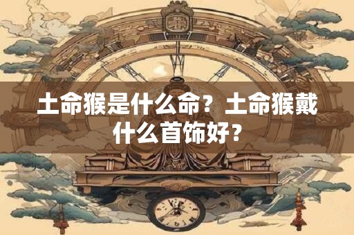 土命猴是什么命？土命猴戴什么首饰好？