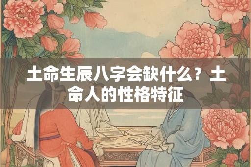 土命生辰八字会缺什么？土命人的性格特征