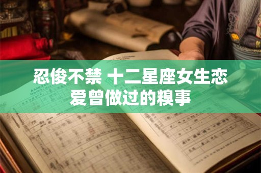 忍俊不禁 十二星座女生恋爱曾做过的糗事